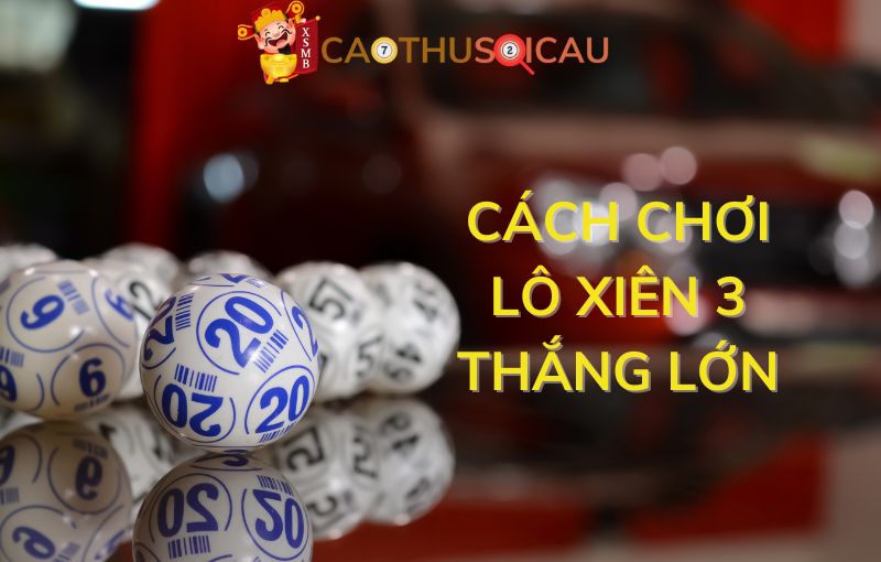 Cách chinh phục lô xiên 3 giúp cược thủ thắng đậm