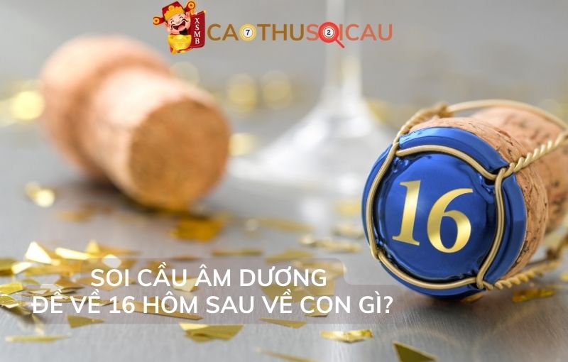 Soi cầu âm dương đề về 16 hôm sau về con gì?